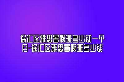 徐汇区雅思暑假班多少钱一个月-徐汇区雅思暑假班多少钱