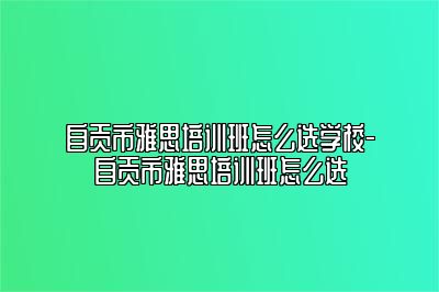 自贡市雅思培训班怎么选学校-自贡市雅思培训班怎么选