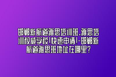 邯郸新航道雅思培训班,雅思培训权威学校!快速申请!-邯郸新航道雅思班地址在哪里？
