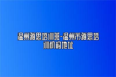 温州雅思培训班-温州市雅思培训机构地址