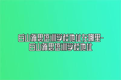 白山雅思培训学校地址在哪里-白山雅思培训学校地址