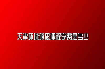 天津环球雅思课程学费是多少
