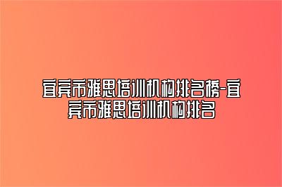 宜宾市雅思培训机构排名榜-宜宾市雅思培训机构排名