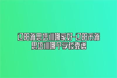 辽阳雅思培训哪家好-辽阳市雅思培训哪个学校靠谱