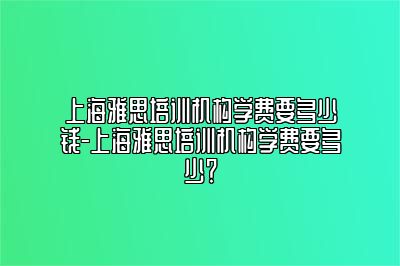 上海雅思培训机构学费要多少钱-上海雅思培训机构学费要多少？