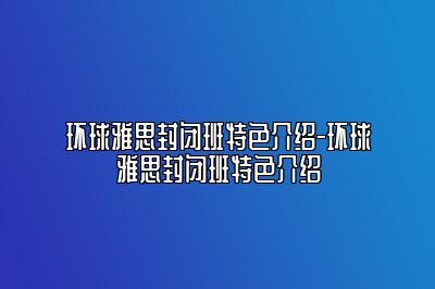 环球雅思封闭班特色介绍-环球雅思封闭班特色介绍