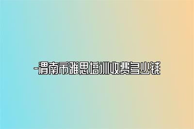 -渭南市雅思培训收费多少钱