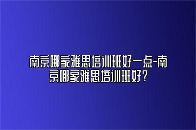 南京哪家雅思培训班好一点-南京哪家雅思培训班好?