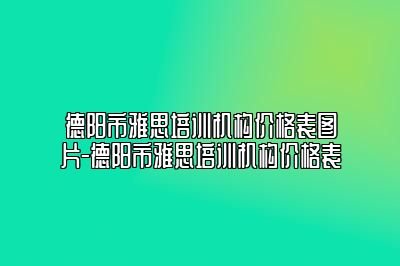 德阳市雅思培训机构价格表图片-德阳市雅思培训机构价格表