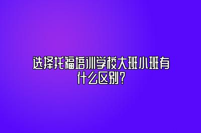 选择托福培训学校大班小班有什么区别？