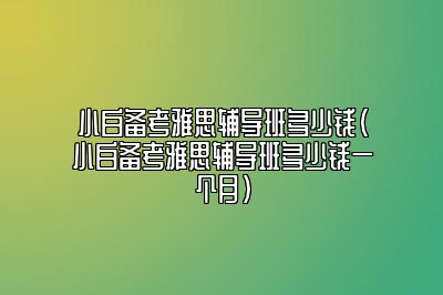 小白备考雅思辅导班多少钱(小白备考雅思辅导班多少钱一个月)