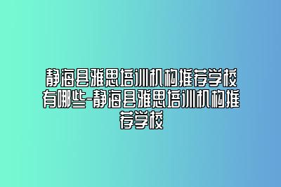 静海县雅思培训机构推荐学校有哪些-静海县雅思培训机构推荐学校
