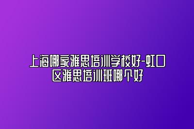 上海哪家雅思培训学校好-虹口区雅思培训班哪个好