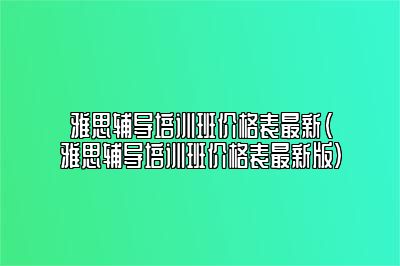 雅思辅导培训班价格表最新(雅思辅导培训班价格表最新版)