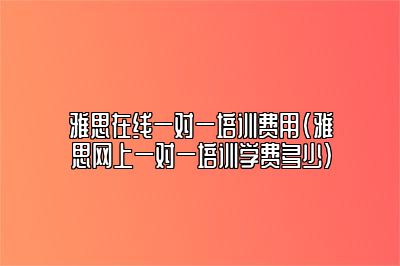 雅思在线一对一培训费用(雅思网上一对一培训学费多少)