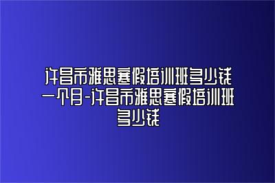 许昌市雅思寒假培训班多少钱一个月-许昌市雅思寒假培训班多少钱