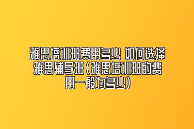 雅思培训班费用多少 如何选择雅思辅导班(雅思培训班的费用一般为多少)