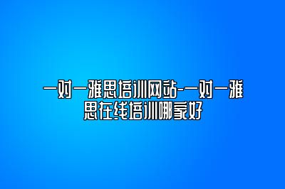 一对一雅思培训网站-一对一雅思在线培训哪家好