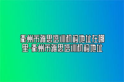 衢州市雅思培训机构地址在哪里-衢州市雅思培训机构地址