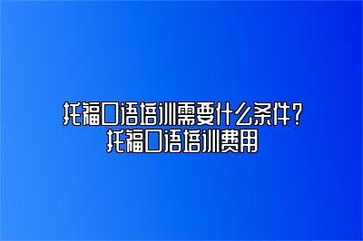 托福口语培训需要什么条件？托福口语培训费用