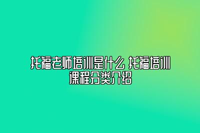 托福老师培训是什么 托福培训课程分类介绍
