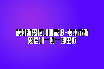 惠州雅思培训哪家好-惠州市雅思培训一对一哪里好