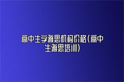 高中生学雅思机构价格(高中生雅思培训)