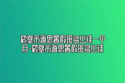 鹤壁市雅思暑假班多少钱一个月-鹤壁市雅思暑假班多少钱