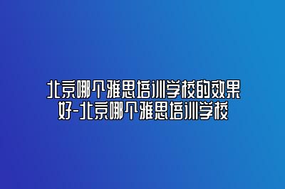 北京哪个雅思培训学校的效果好-北京哪个雅思培训学校