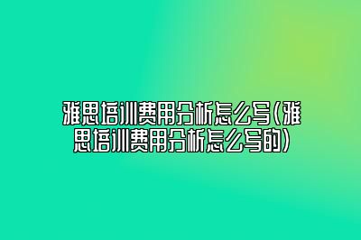 雅思培训费用分析怎么写(雅思培训费用分析怎么写的)