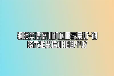 铜陵英语培训机构哪家最好-铜陵市雅思培训班哪个好