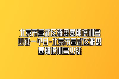 北京市宣武区雅思寒期培训多少钱一个月-北京市宣武区雅思寒期培训多少钱