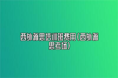 西外雅思培训班费用(西外雅思考场)