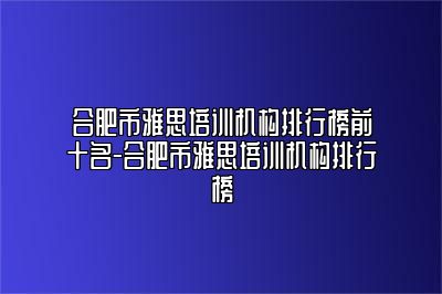 合肥市雅思培训机构排行榜前十名-合肥市雅思培训机构排行榜