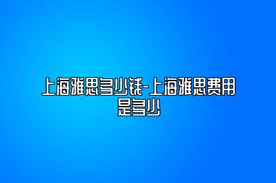 上海雅思多少钱-上海雅思费用是多少