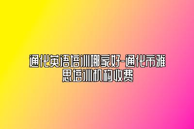 通化英语培训哪家好-通化市雅思培训机构收费
