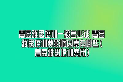 青岛雅思培训一般多少钱 青岛雅思培训费影响因素有哪些(青岛雅思培训费用)