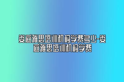 娄底雅思培训机构学费多少-娄底雅思培训机构学费