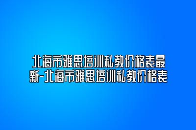 北海市雅思培训私教价格表最新-北海市雅思培训私教价格表