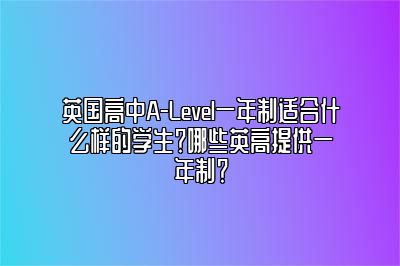 英国高中A-Level一年制适合什么样的学生？哪些英高提供一年制？