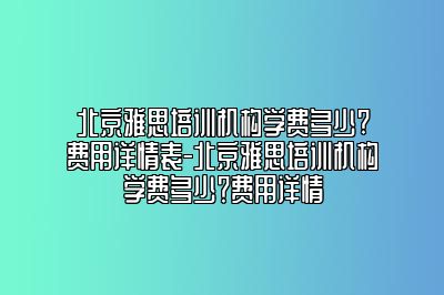 北京雅思培训机构学费多少?费用详情表-北京雅思培训机构学费多少？费用详情