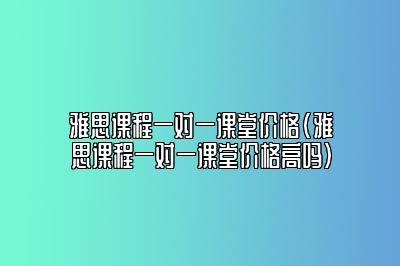 雅思课程一对一课堂价格(雅思课程一对一课堂价格高吗)