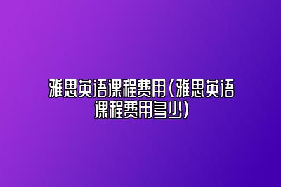 雅思英语课程费用(雅思英语课程费用多少)