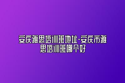 安庆雅思培训班地址-安庆市雅思培训班哪个好