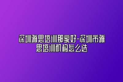 深圳雅思培训那家好-深圳市雅思培训机构怎么选