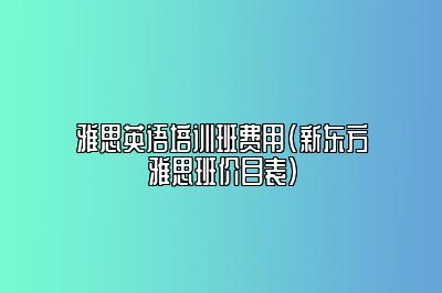 雅思英语培训班费用(新东方雅思班价目表)