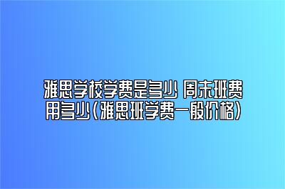 雅思学校学费是多少 周末班费用多少(雅思班学费一般价格)