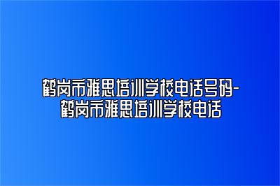 鹤岗市雅思培训学校电话号码-鹤岗市雅思培训学校电话