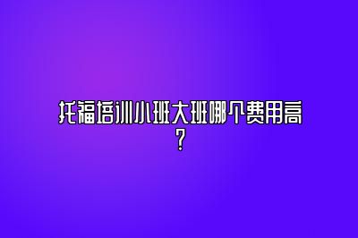 托福培训小班大班哪个费用高？