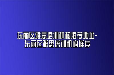 东丽区雅思培训机构推荐地址-东丽区雅思培训机构推荐